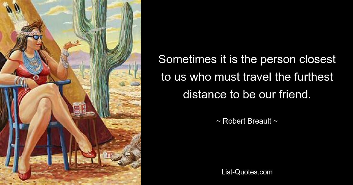 Sometimes it is the person closest to us who must travel the furthest distance to be our friend. — © Robert Breault