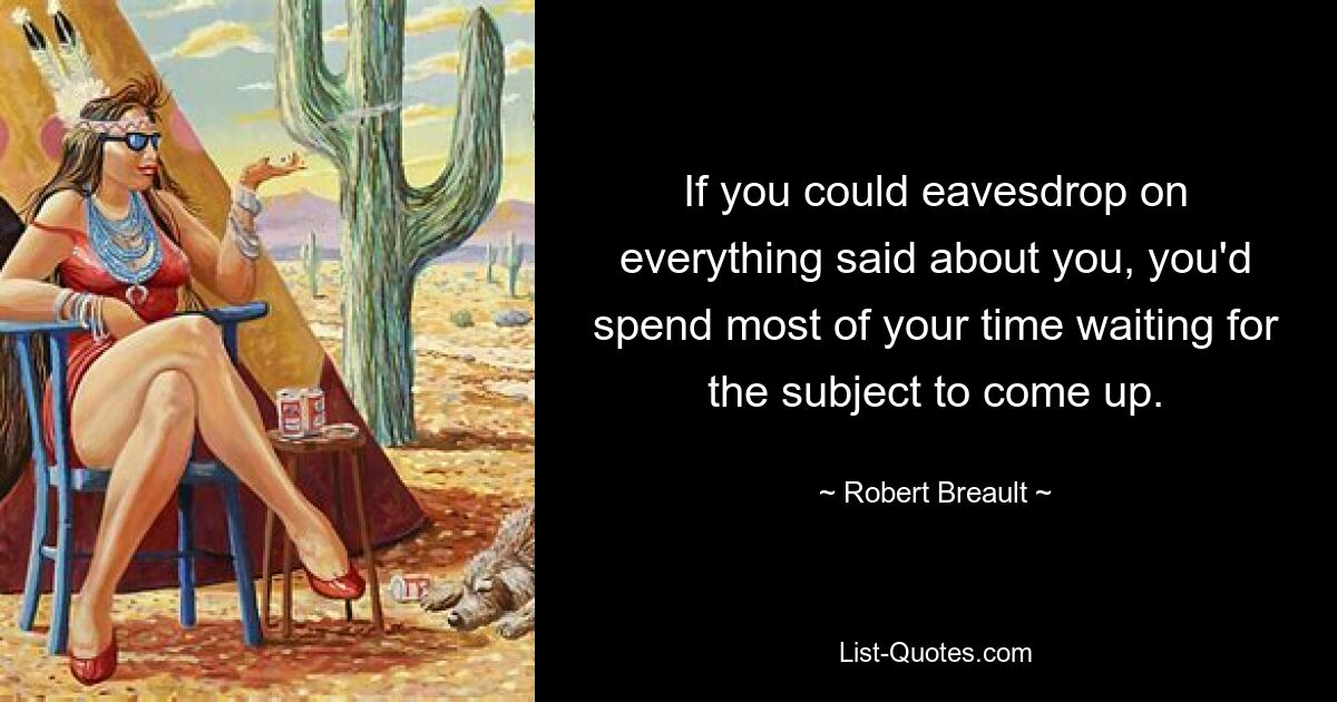 If you could eavesdrop on everything said about you, you'd spend most of your time waiting for the subject to come up. — © Robert Breault