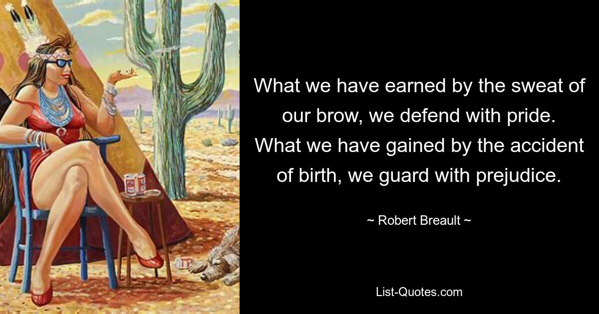 What we have earned by the sweat of our brow, we defend with pride. What we have gained by the accident of birth, we guard with prejudice. — © Robert Breault