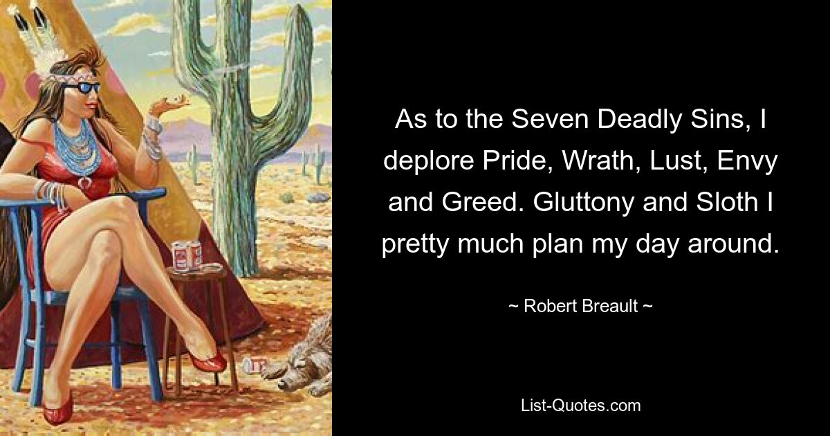 As to the Seven Deadly Sins, I deplore Pride, Wrath, Lust, Envy and Greed. Gluttony and Sloth I pretty much plan my day around. — © Robert Breault