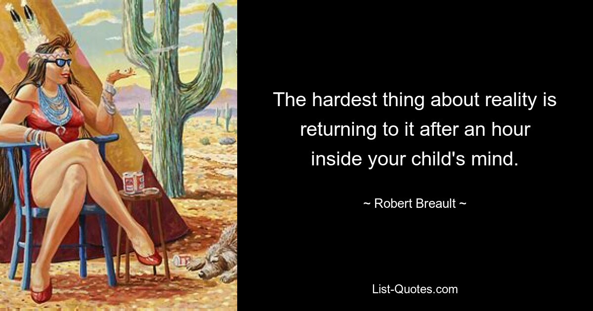 The hardest thing about reality is returning to it after an hour inside your child's mind. — © Robert Breault