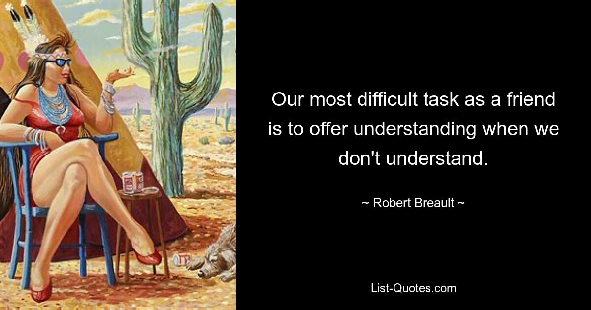 Our most difficult task as a friend is to offer understanding when we don't understand. — © Robert Breault