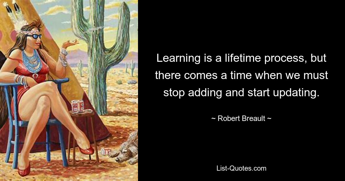 Learning is a lifetime process, but there comes a time when we must stop adding and start updating. — © Robert Breault