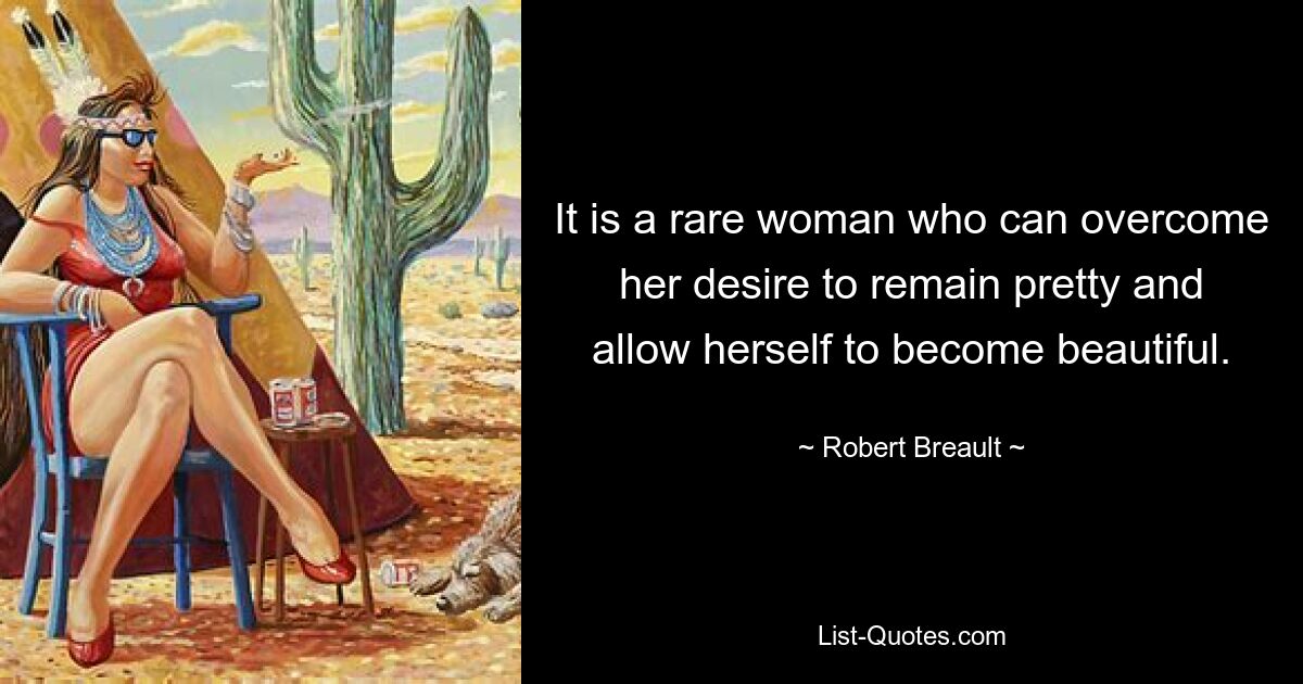 It is a rare woman who can overcome her desire to remain pretty and allow herself to become beautiful. — © Robert Breault