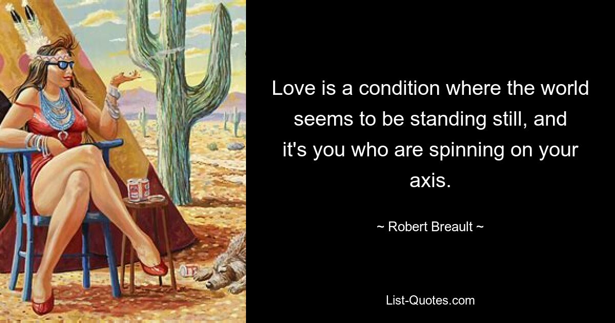 Love is a condition where the world seems to be standing still, and it's you who are spinning on your axis. — © Robert Breault