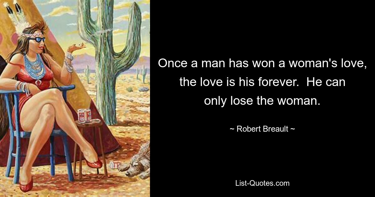 Once a man has won a woman's love, the love is his forever.  He can only lose the woman. — © Robert Breault