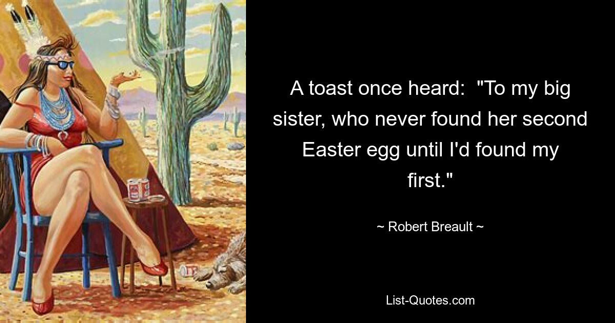 A toast once heard:  "To my big sister, who never found her second Easter egg until I'd found my first." — © Robert Breault