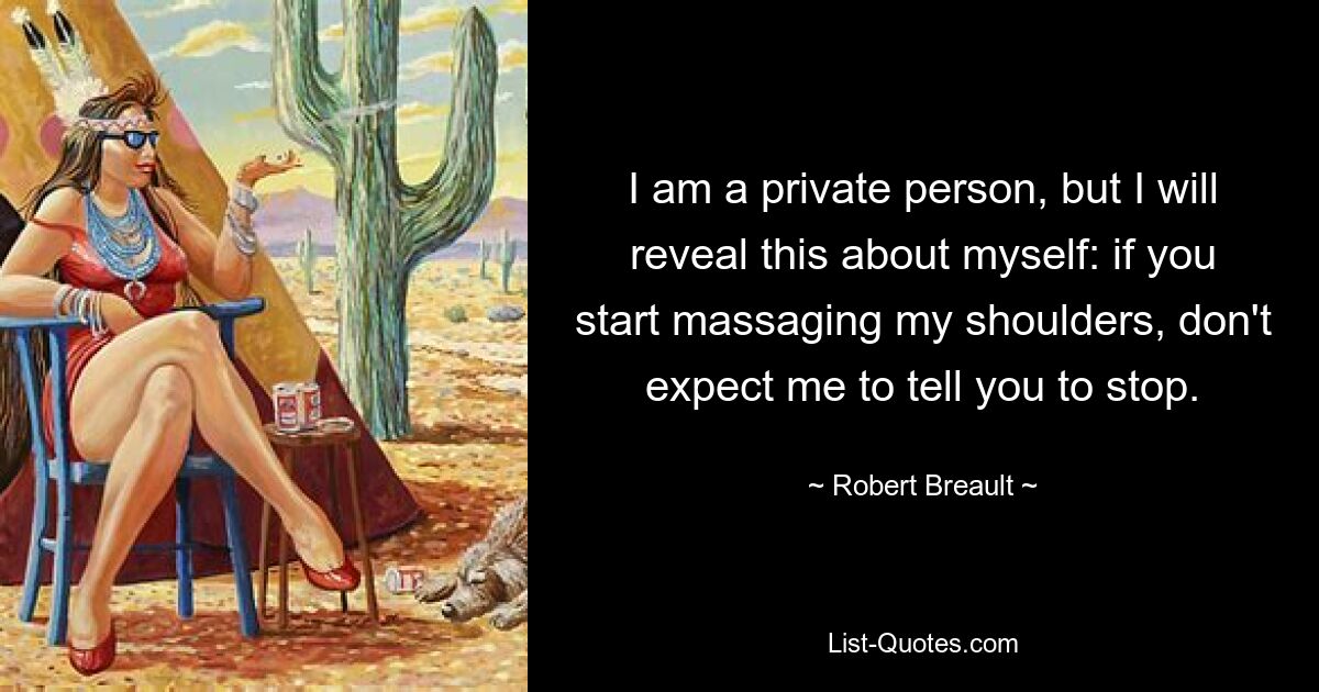 I am a private person, but I will reveal this about myself: if you start massaging my shoulders, don't expect me to tell you to stop. — © Robert Breault