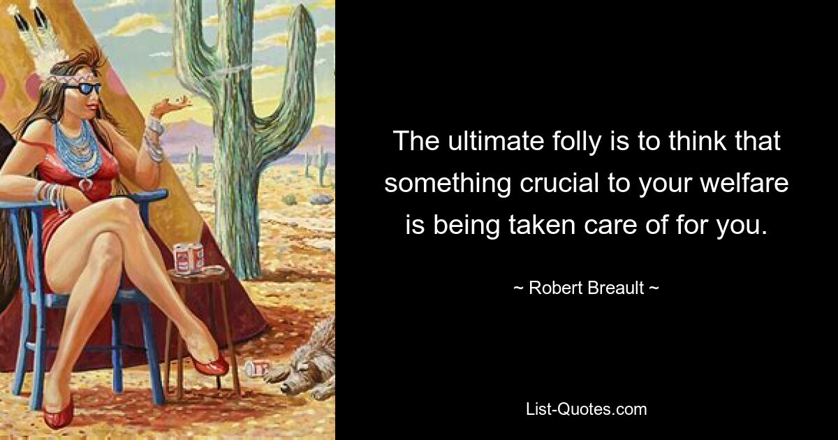 The ultimate folly is to think that something crucial to your welfare is being taken care of for you. — © Robert Breault