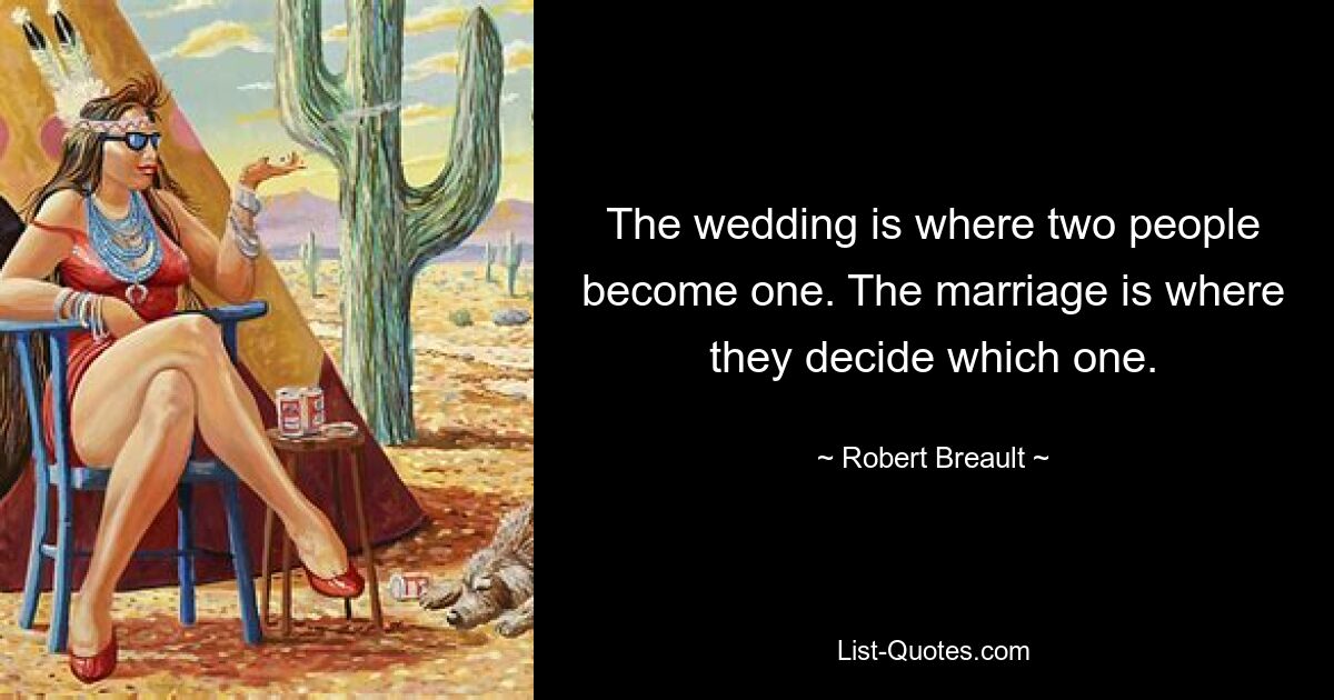 The wedding is where two people become one. The marriage is where they decide which one. — © Robert Breault