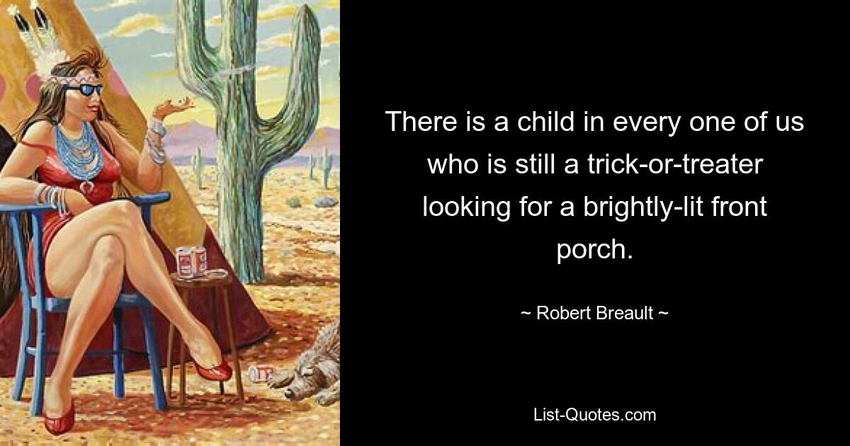 There is a child in every one of us who is still a trick-or-treater looking for a brightly-lit front porch. — © Robert Breault