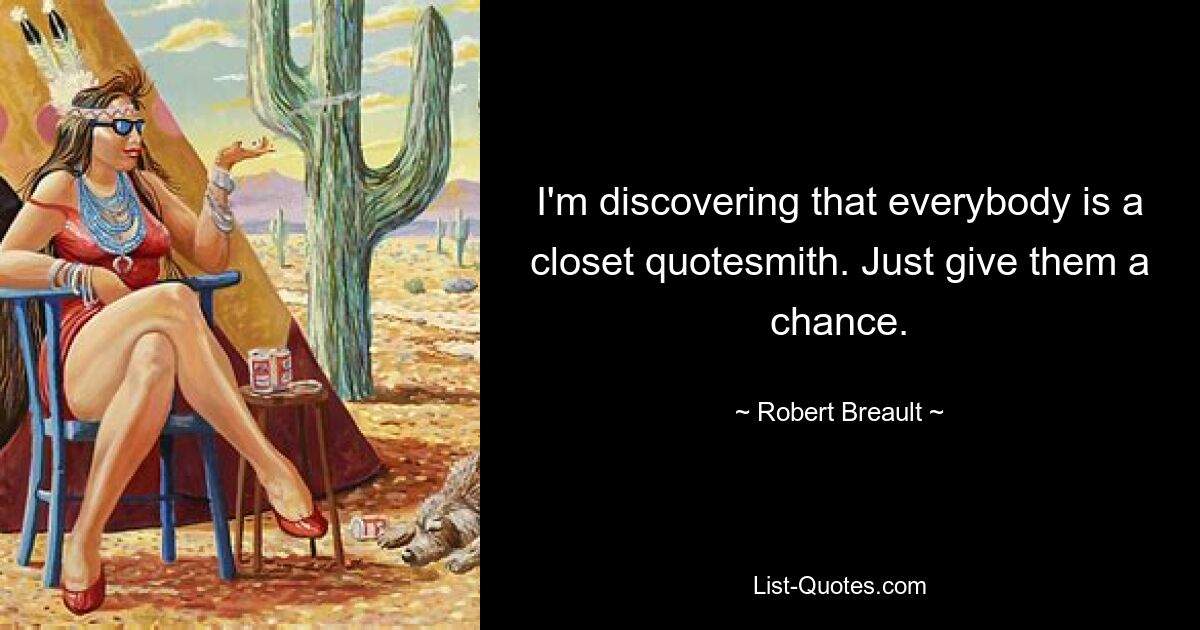 I'm discovering that everybody is a closet quotesmith. Just give them a chance. — © Robert Breault