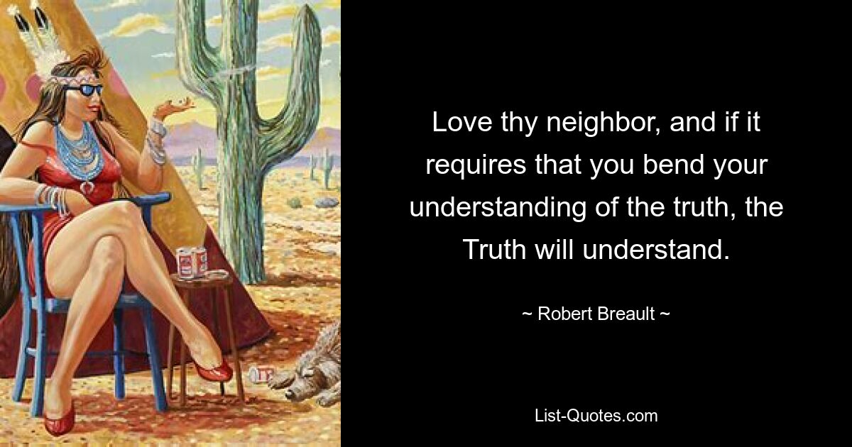 Love thy neighbor, and if it requires that you bend your understanding of the truth, the Truth will understand. — © Robert Breault