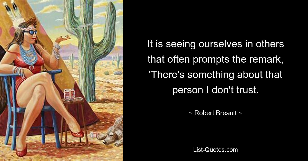 It is seeing ourselves in others that often prompts the remark, 'There's something about that person I don't trust. — © Robert Breault