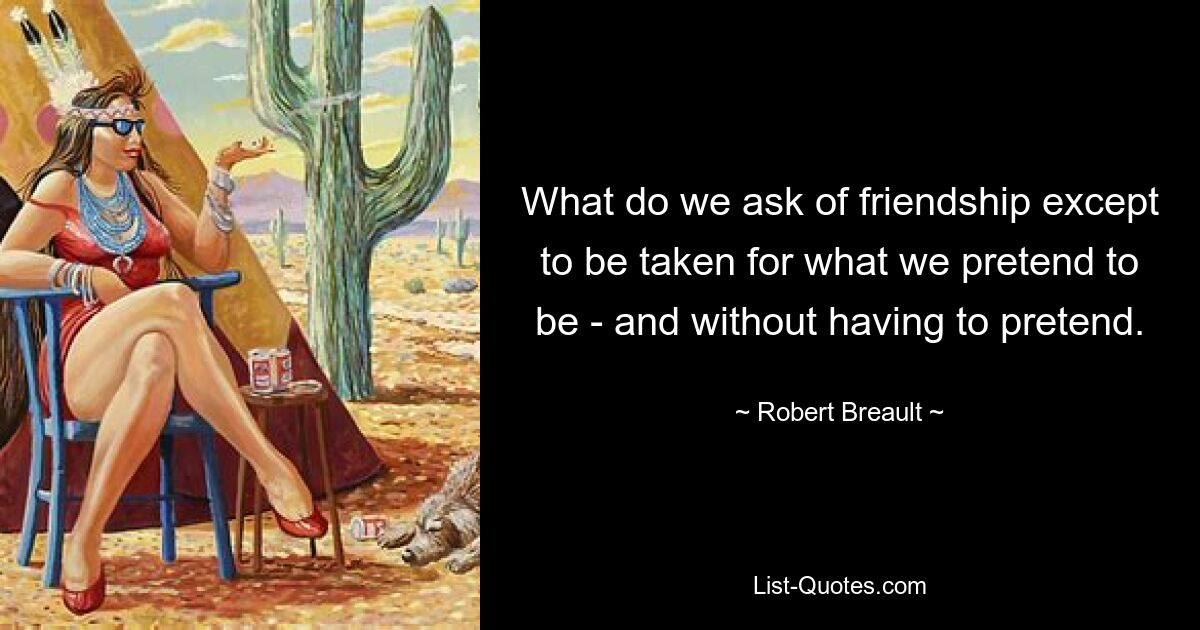 What do we ask of friendship except to be taken for what we pretend to be - and without having to pretend. — © Robert Breault