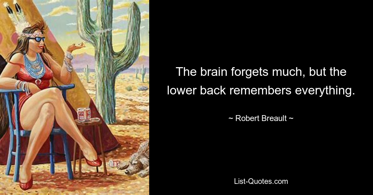 The brain forgets much, but the lower back remembers everything. — © Robert Breault