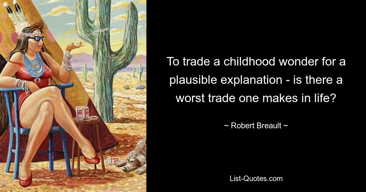 To trade a childhood wonder for a plausible explanation - is there a worst trade one makes in life? — © Robert Breault