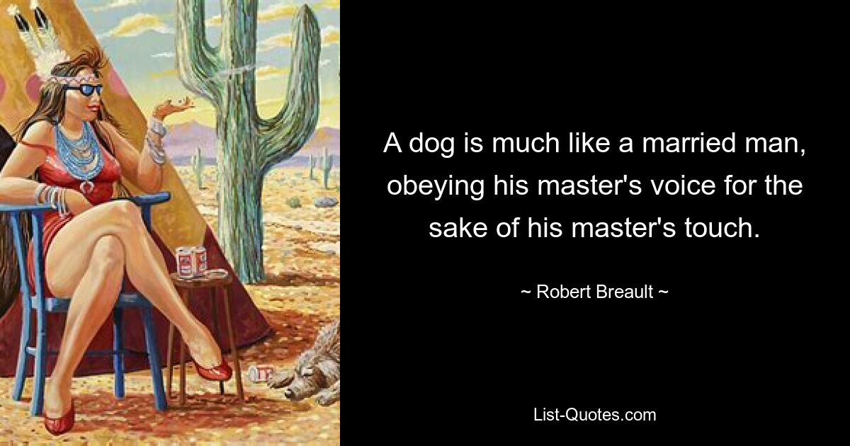 A dog is much like a married man, obeying his master's voice for the sake of his master's touch. — © Robert Breault