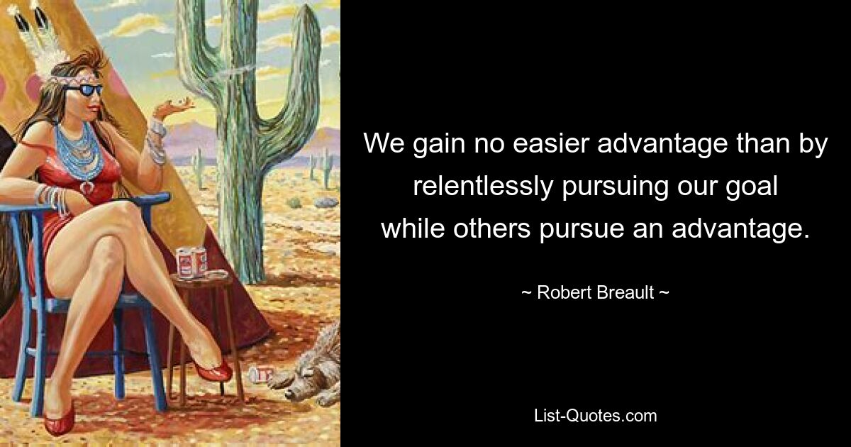 We gain no easier advantage than by relentlessly pursuing our goal while others pursue an advantage. — © Robert Breault