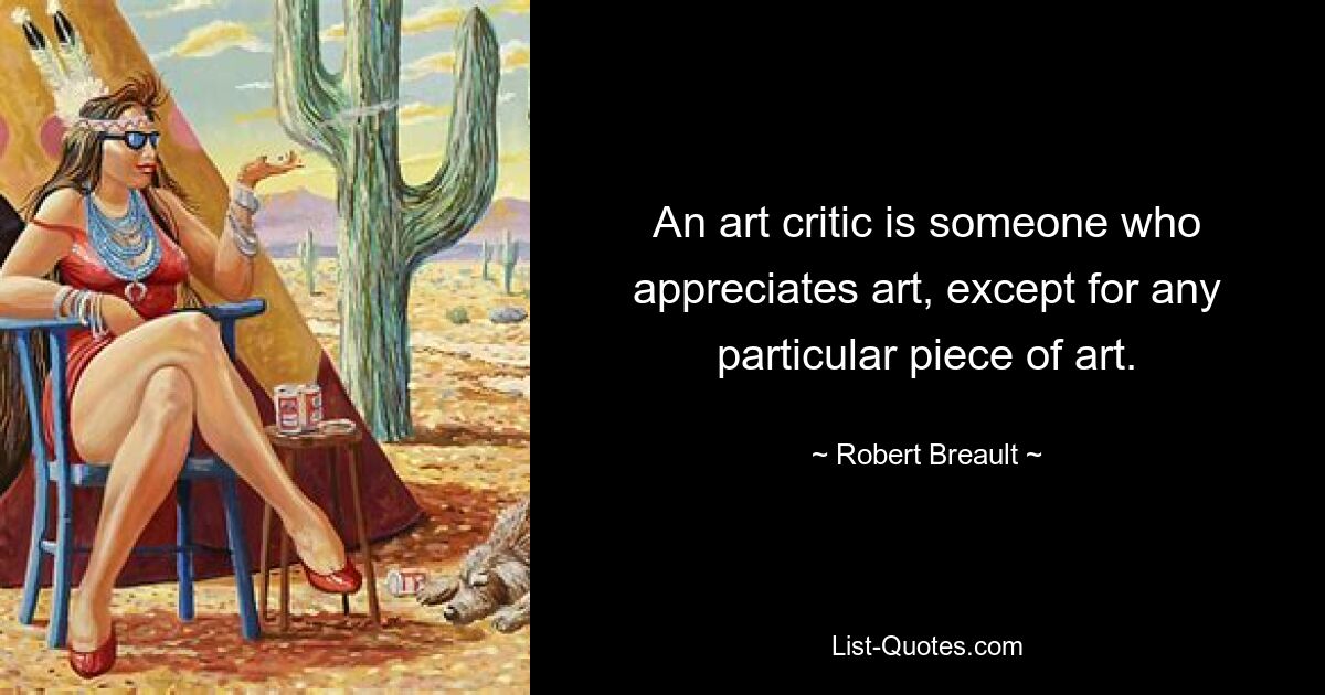 An art critic is someone who appreciates art, except for any particular piece of art. — © Robert Breault