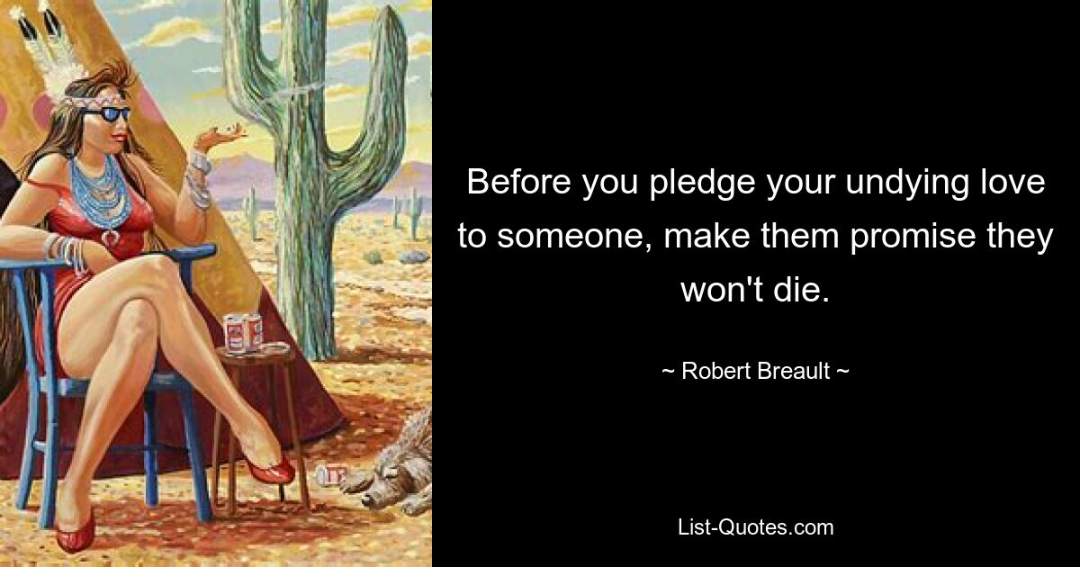 Before you pledge your undying love to someone, make them promise they won't die. — © Robert Breault