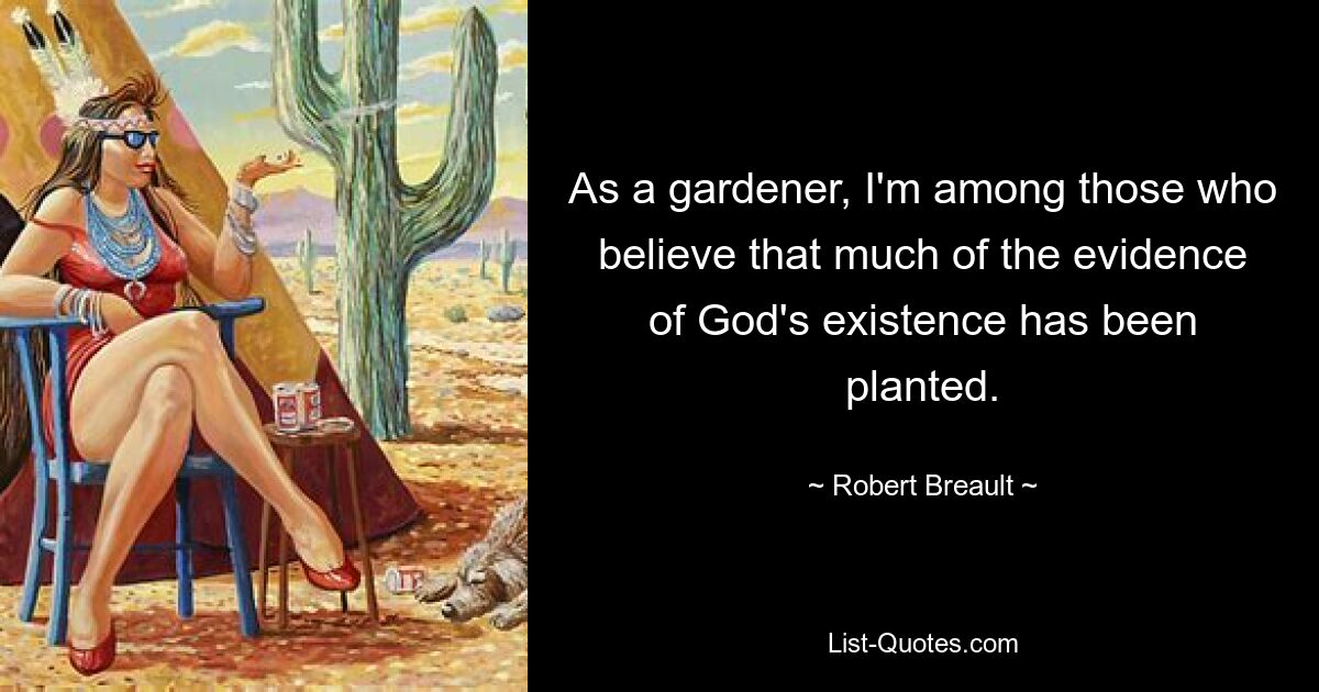 As a gardener, I'm among those who believe that much of the evidence of God's existence has been planted. — © Robert Breault