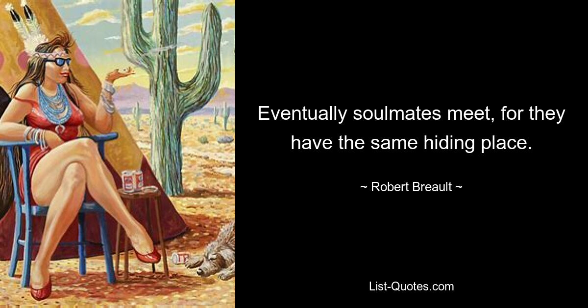 Eventually soulmates meet, for they have the same hiding place. — © Robert Breault