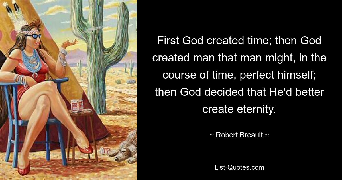 First God created time; then God created man that man might, in the course of time, perfect himself; then God decided that He'd better create eternity. — © Robert Breault