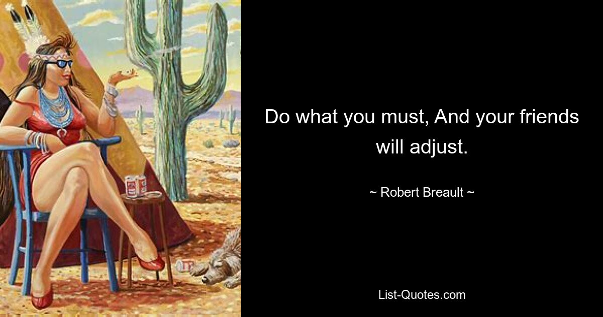 Do what you must, And your friends will adjust. — © Robert Breault