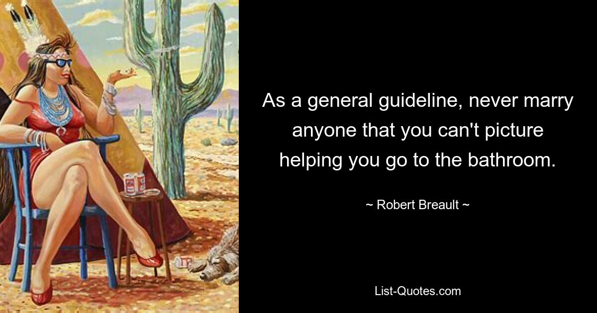 As a general guideline, never marry anyone that you can't picture helping you go to the bathroom. — © Robert Breault