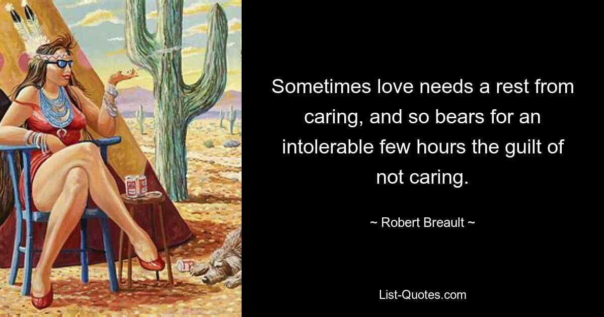 Sometimes love needs a rest from caring, and so bears for an intolerable few hours the guilt of not caring. — © Robert Breault