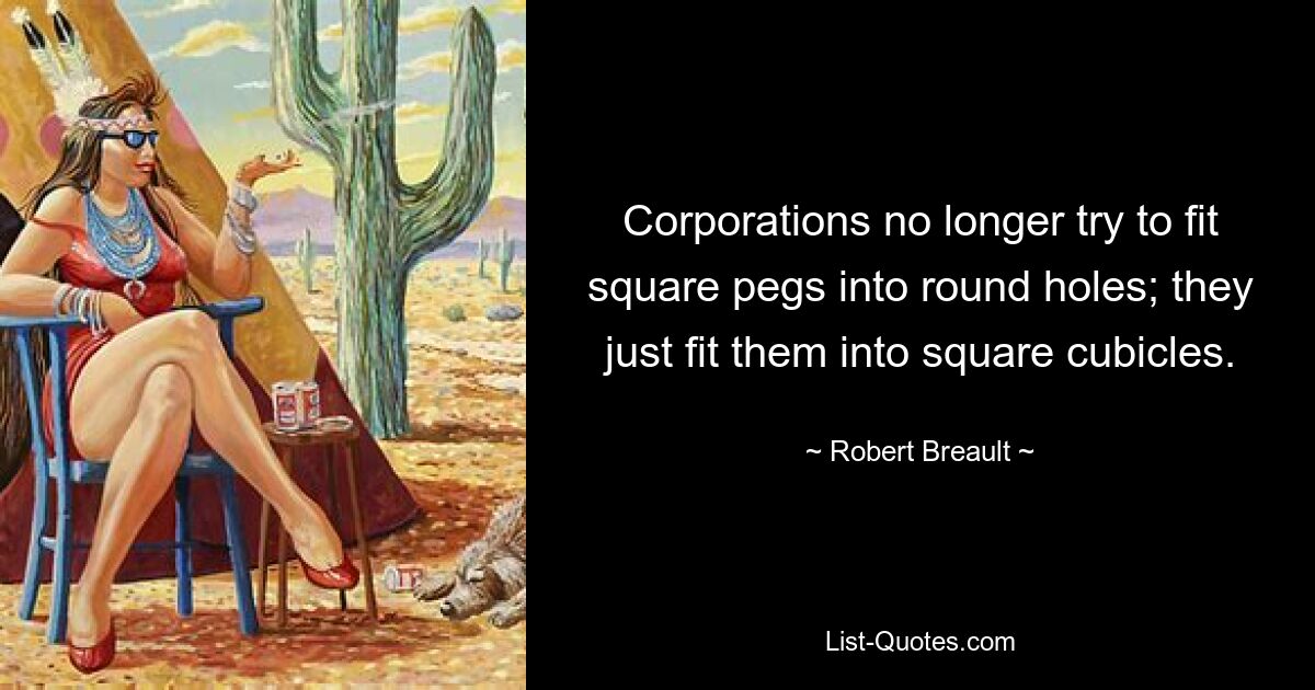 Corporations no longer try to fit square pegs into round holes; they just fit them into square cubicles. — © Robert Breault