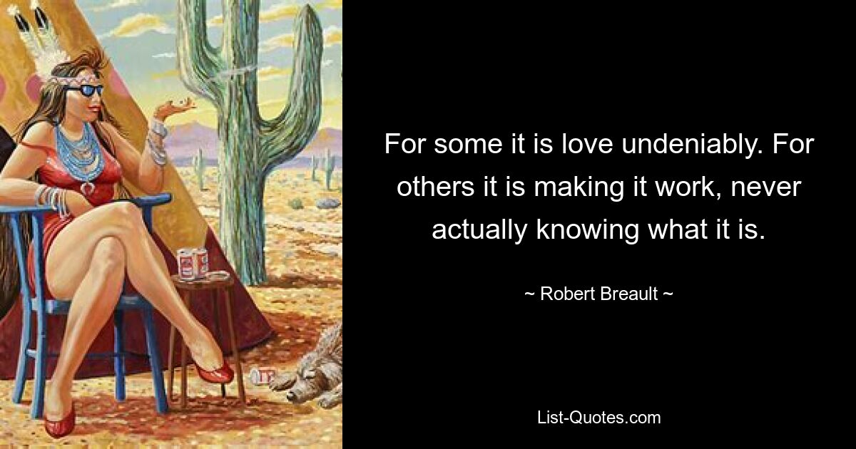 For some it is love undeniably. For others it is making it work, never actually knowing what it is. — © Robert Breault