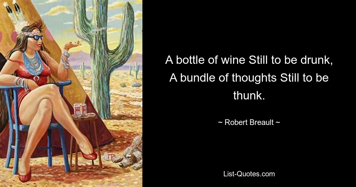 A bottle of wine Still to be drunk, A bundle of thoughts Still to be thunk. — © Robert Breault