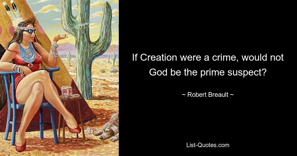 If Creation were a crime, would not God be the prime suspect? — © Robert Breault