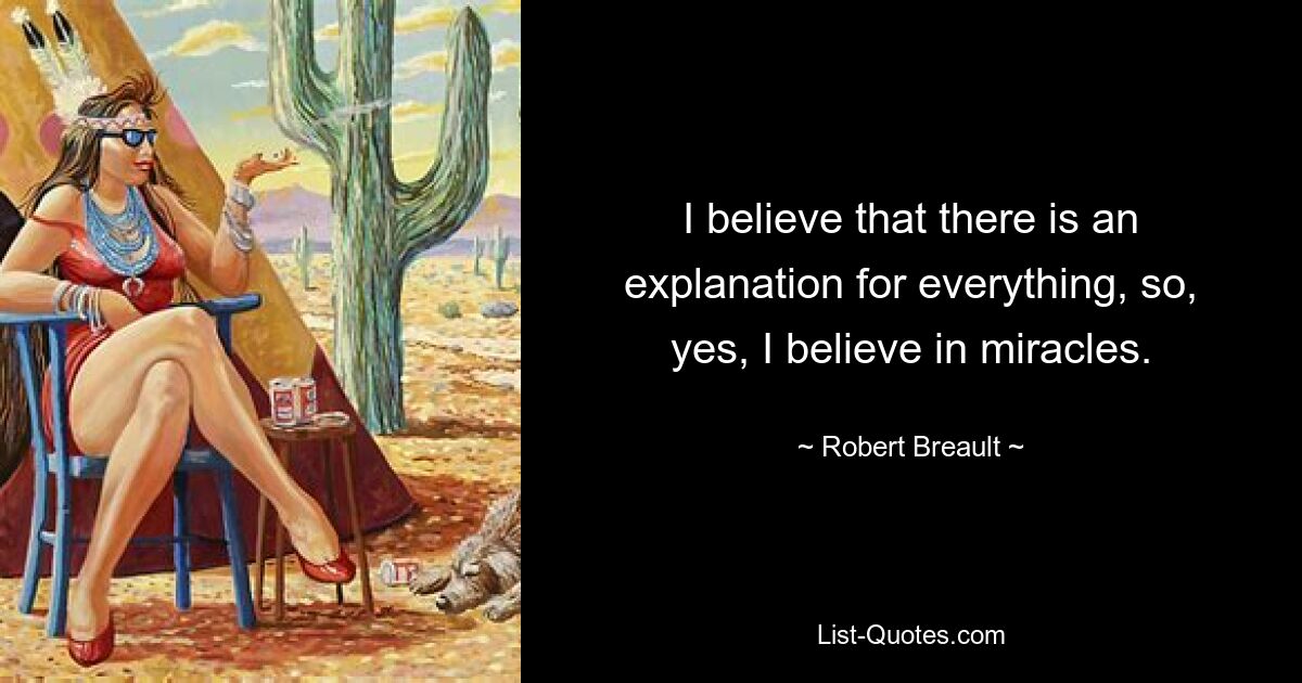 I believe that there is an explanation for everything, so, yes, I believe in miracles. — © Robert Breault