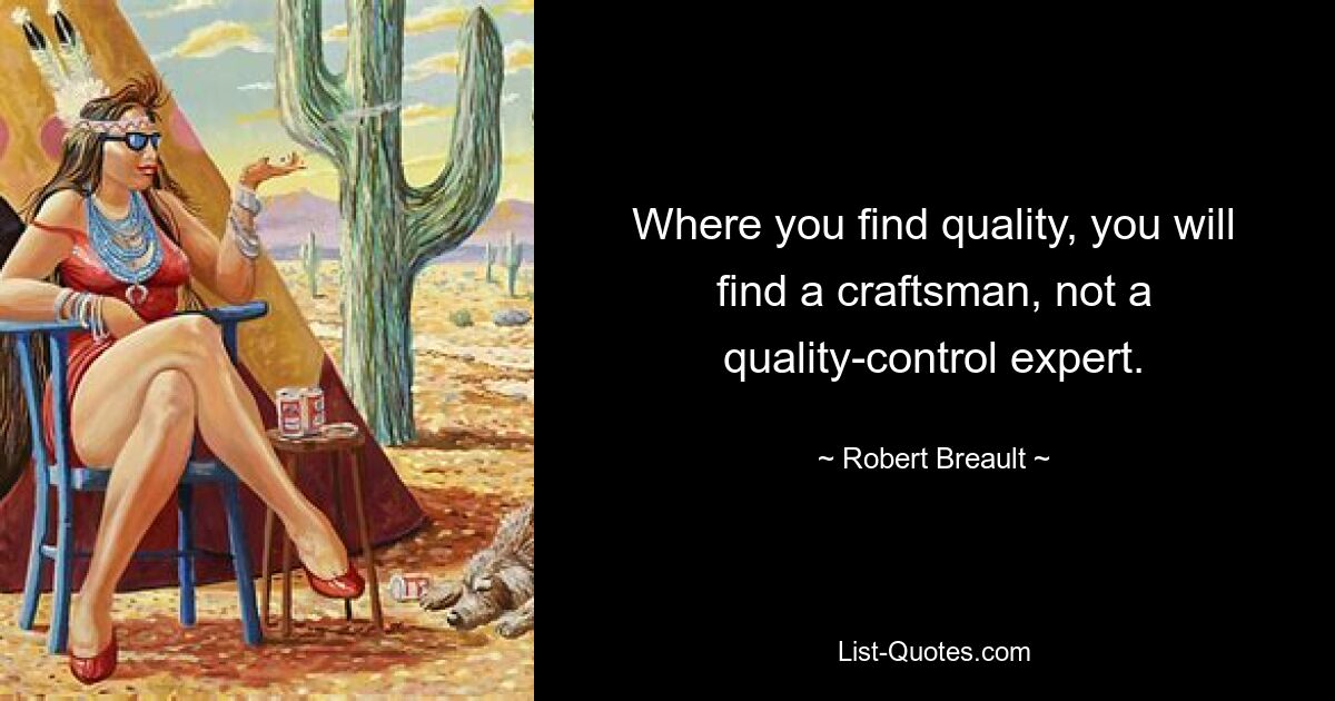 Where you find quality, you will find a craftsman, not a quality-control expert. — © Robert Breault