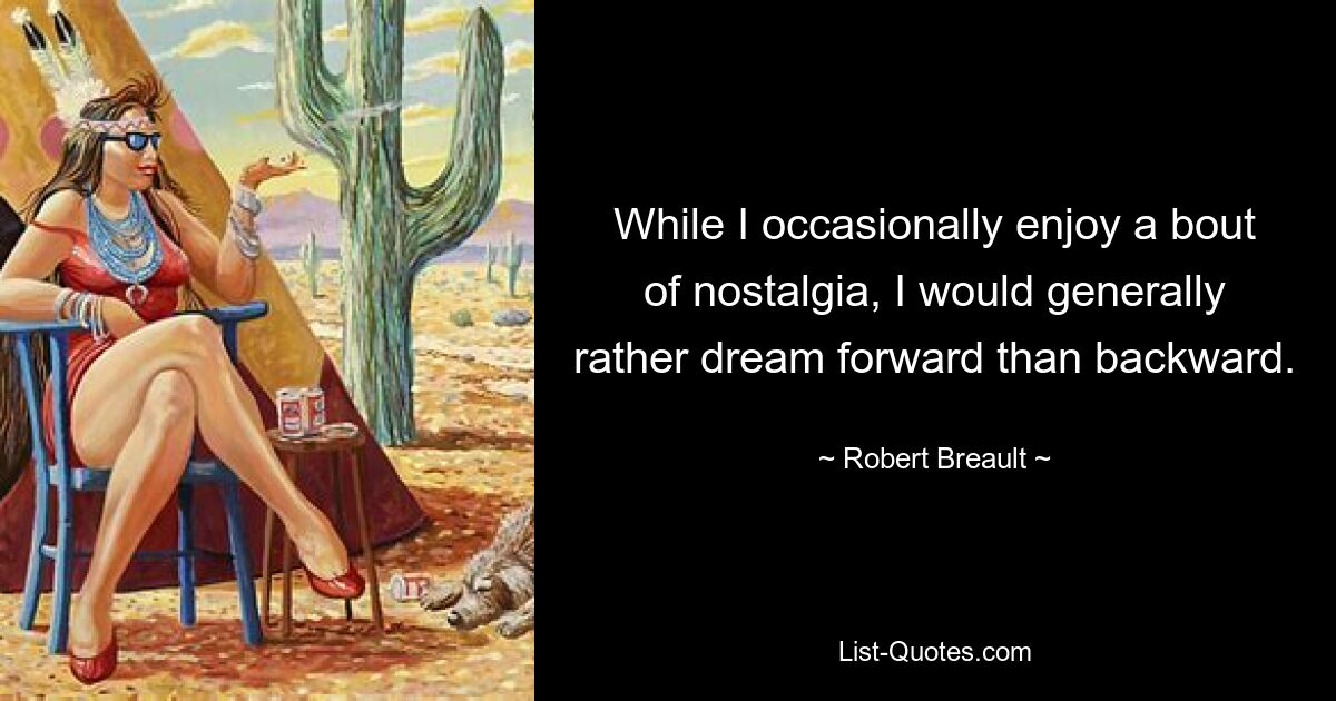 While I occasionally enjoy a bout of nostalgia, I would generally rather dream forward than backward. — © Robert Breault