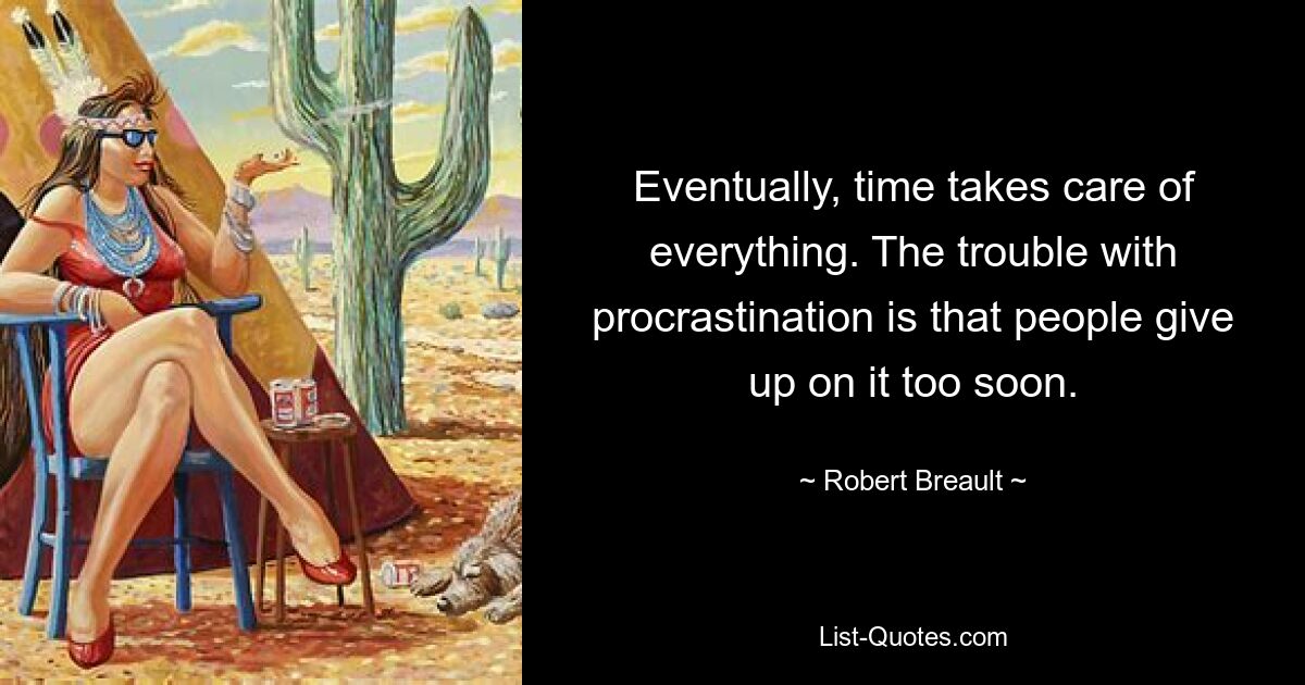 Eventually, time takes care of everything. The trouble with procrastination is that people give up on it too soon. — © Robert Breault