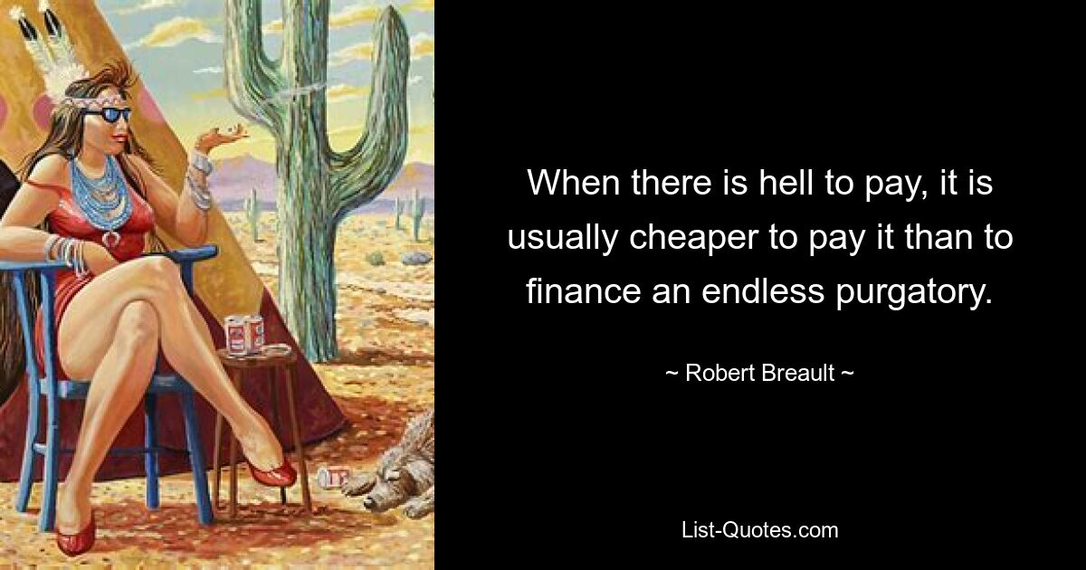 When there is hell to pay, it is usually cheaper to pay it than to finance an endless purgatory. — © Robert Breault