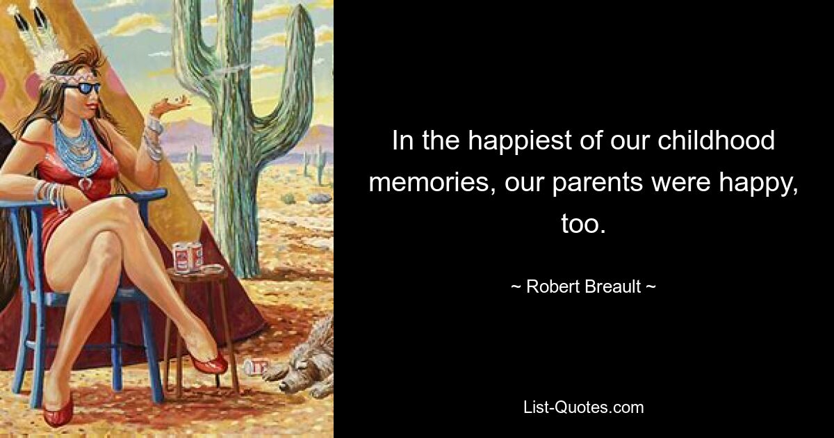 In the happiest of our childhood memories, our parents were happy, too. — © Robert Breault