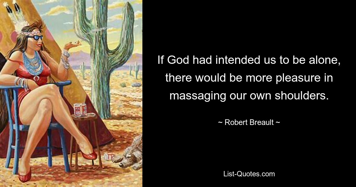 If God had intended us to be alone, there would be more pleasure in massaging our own shoulders. — © Robert Breault