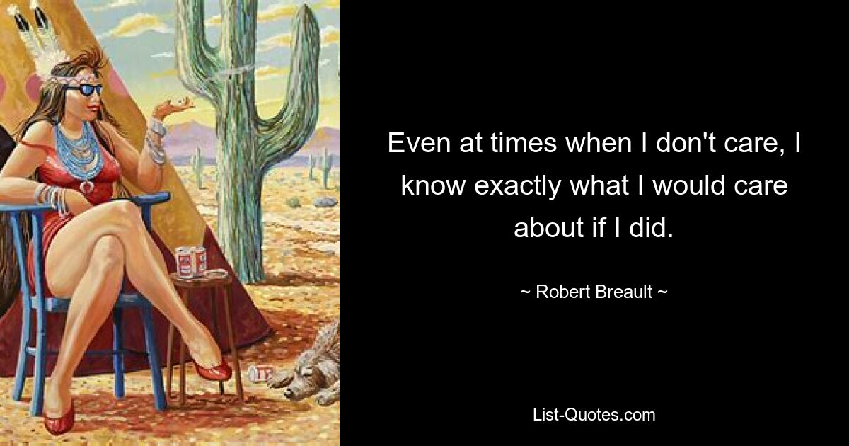 Even at times when I don't care, I know exactly what I would care about if I did. — © Robert Breault