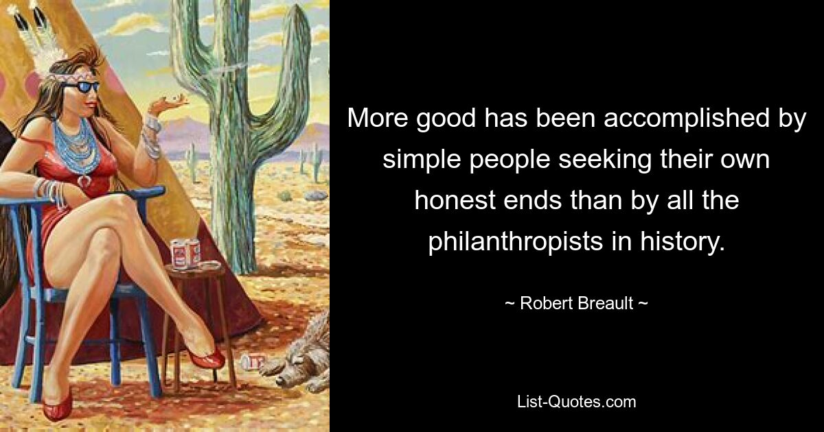 More good has been accomplished by simple people seeking their own honest ends than by all the philanthropists in history. — © Robert Breault