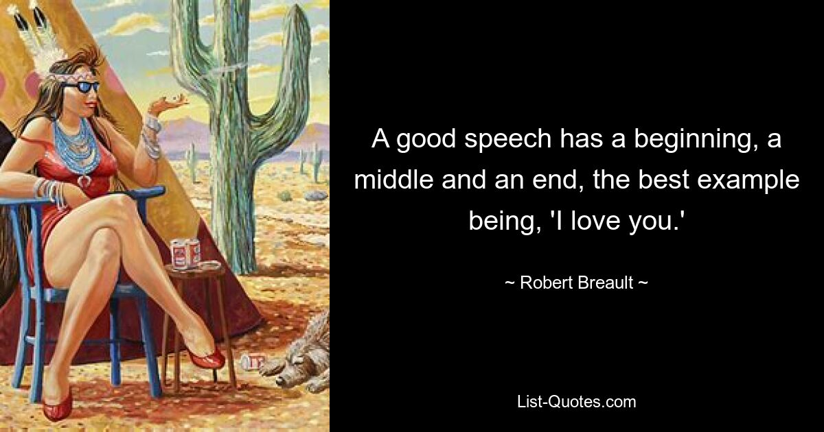 A good speech has a beginning, a middle and an end, the best example being, 'I love you.' — © Robert Breault