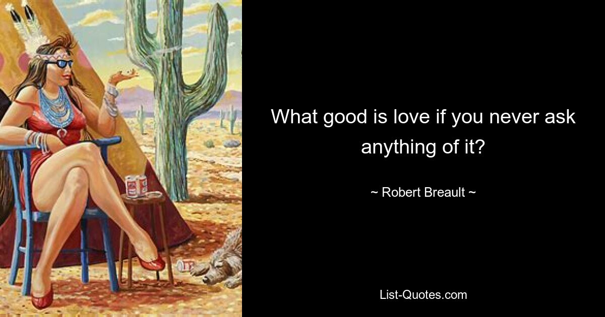 What good is love if you never ask anything of it? — © Robert Breault