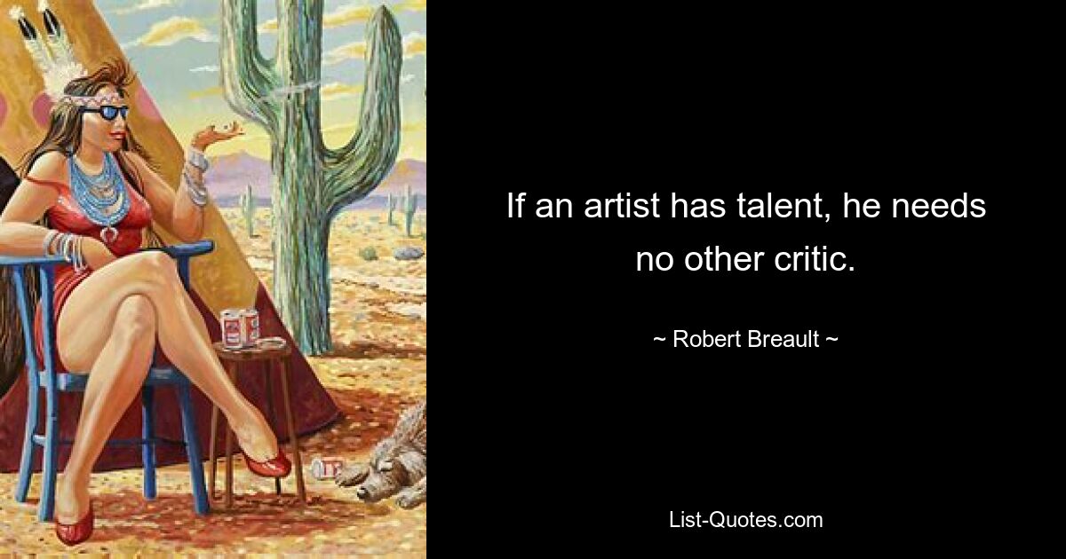 If an artist has talent, he needs no other critic. — © Robert Breault