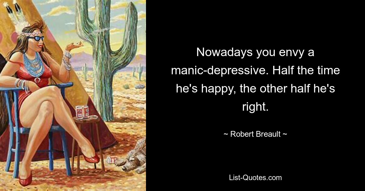 Nowadays you envy a manic-depressive. Half the time he's happy, the other half he's right. — © Robert Breault