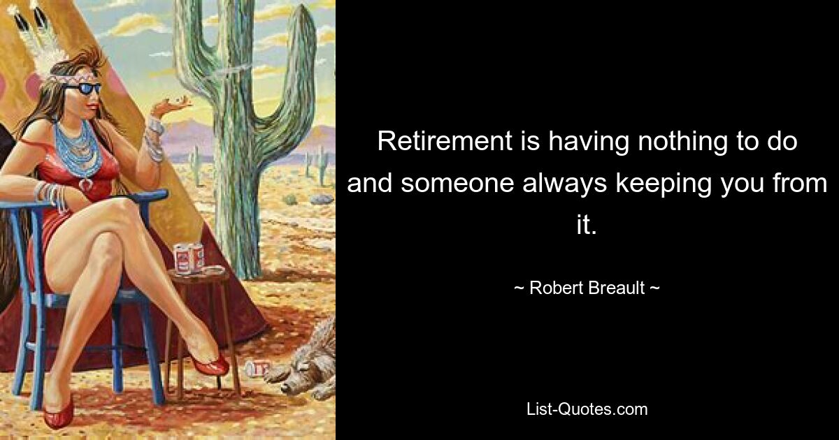 Retirement is having nothing to do and someone always keeping you from it. — © Robert Breault