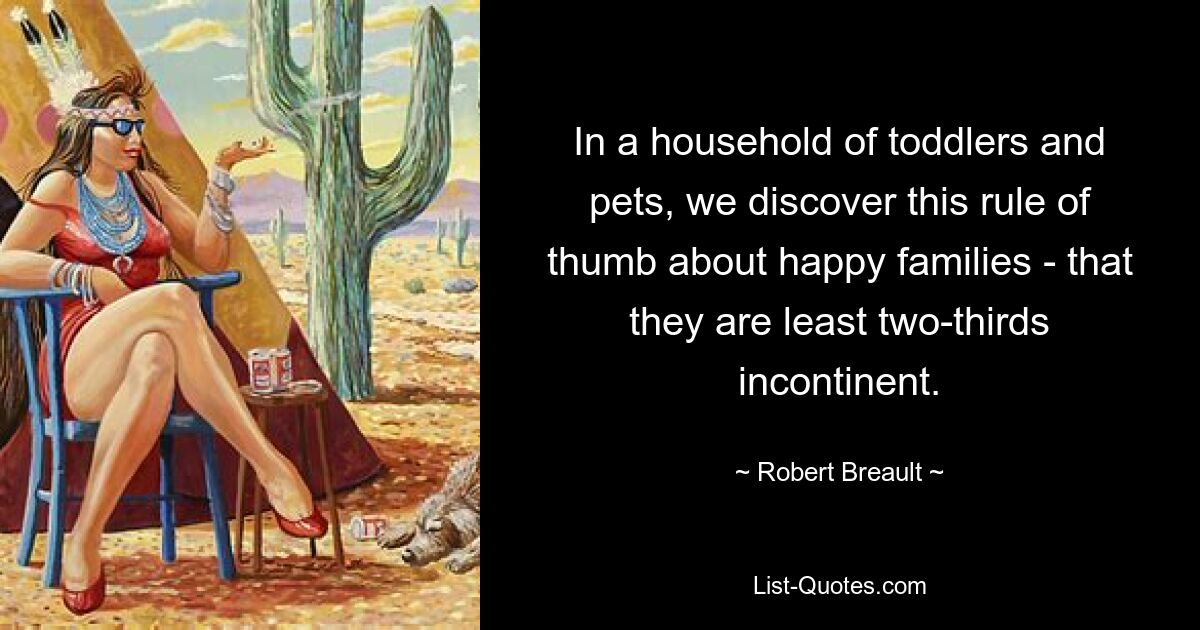 In a household of toddlers and pets, we discover this rule of thumb about happy families - that they are least two-thirds incontinent. — © Robert Breault